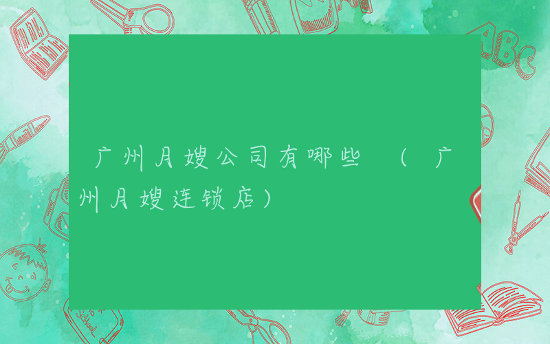 广州月嫂公司有哪些 (广州月嫂连锁店)